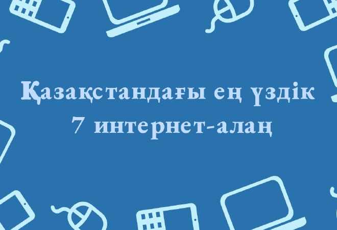 Қазақстандағы 2018 жылдың ең үздік 7 интернет алаңы