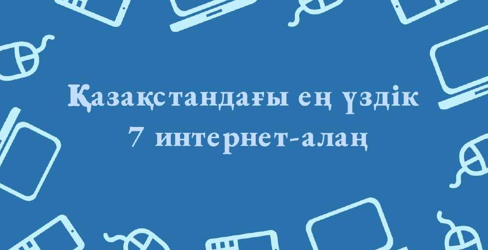 Қазақстандағы 2018 жылдың ең үздік 7 интернет алаңы